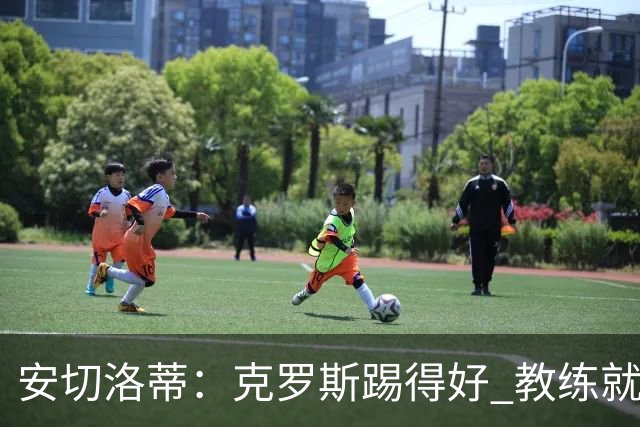 安切洛蒂：克罗斯踢得好 教练就会很安心